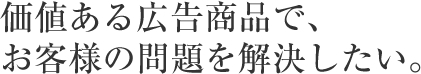 価値ある広告商品で、お客様の問題を解決したい。
